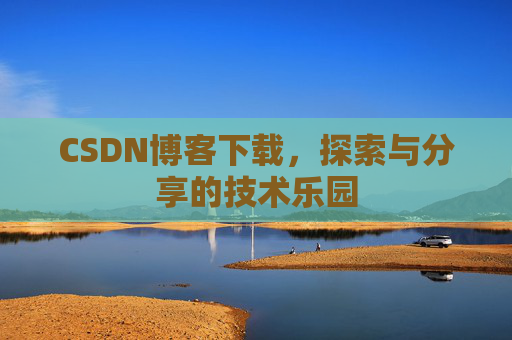 CSDN博客下载,探索与分享的技术乐园 CSDN博客下载,探索与分享的技术乐园